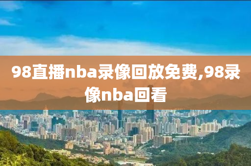 98直播nba录像回放免费,98录像nba回看